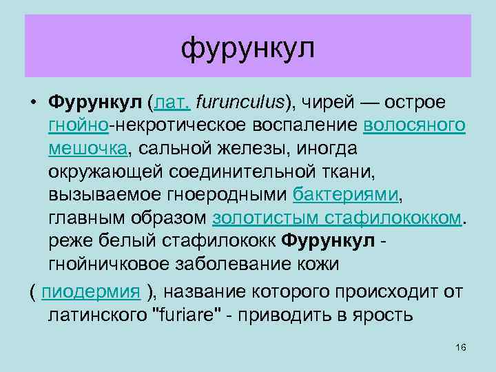  фурункул • Фурункул (лат. furunculus), чирей — острое гнойно-некротическое воспаление волосяного мешочка, сальной