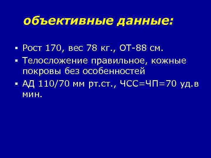 объективные данные: Рост 170, вес 78 кг. , ОТ-88 см. Телосложение правильное, кожные покровы