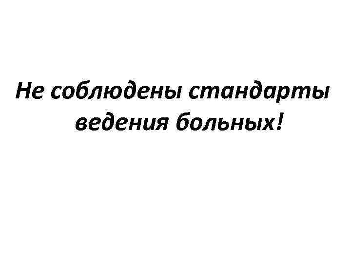 Не соблюдены стандарты ведения больных! 