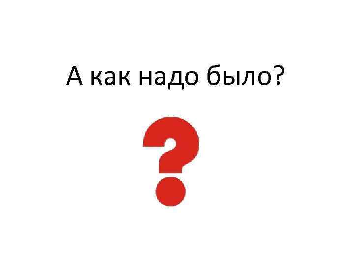 А как надо было? 