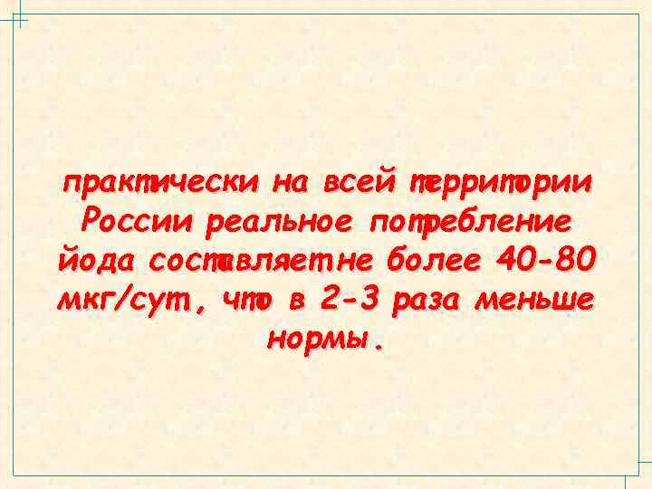 практически на всей территории России реальное потребление йода составляет не более 40 -80 мкг/сут.