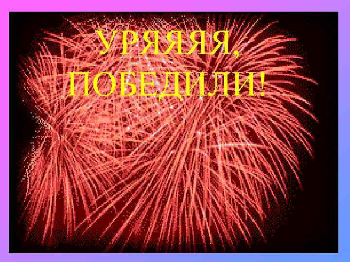 УРЯЯЯЯ, ПОБЕДИЛИ! 
