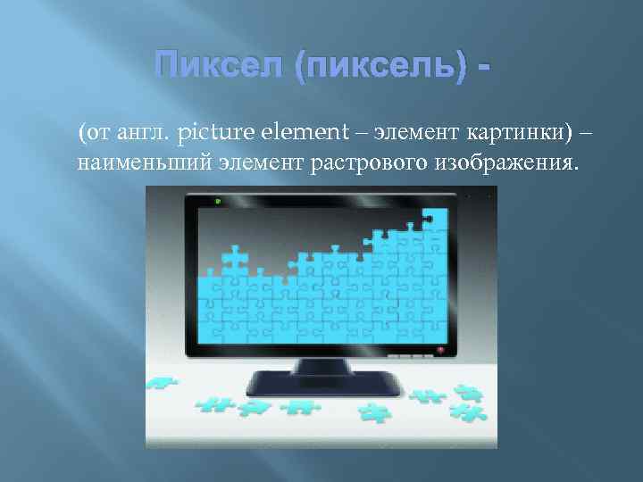 Пиксел (пиксель) - (от англ. picture element – элемент картинки) – наименьший элемент растрового