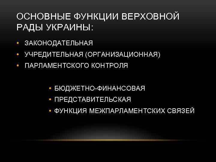 ОСНОВНЫЕ ФУНКЦИИ ВЕРХОВНОЙ РАДЫ УКРАИНЫ: • ЗАКОНОДАТЕЛЬНАЯ • УЧРЕДИТЕЛЬНАЯ (ОРГАНИЗАЦИОННАЯ) • ПАРЛАМЕНТСКОГО КОНТРОЛЯ •