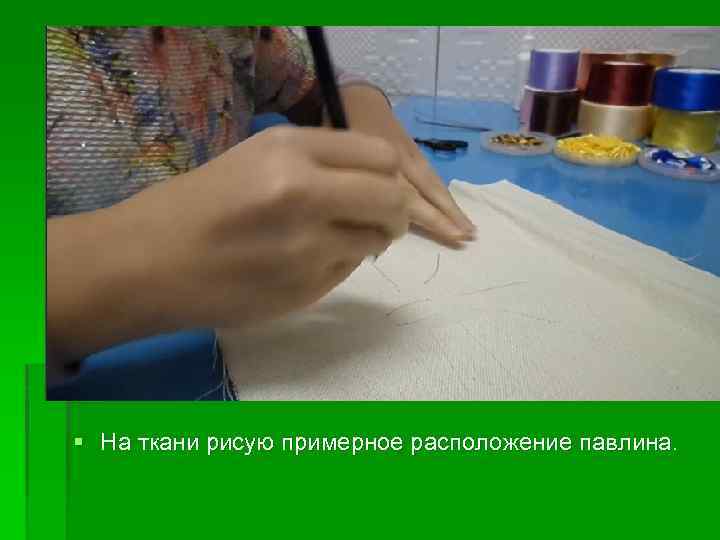 § На ткани рисую примерное расположение павлина. 