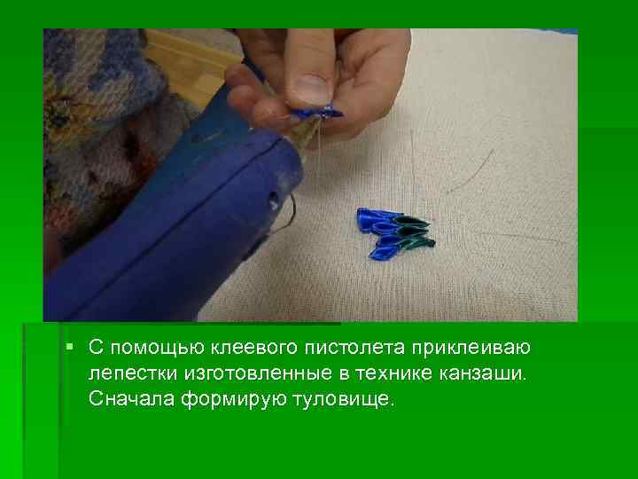 § С помощью клеевого пистолета приклеиваю лепестки изготовленные в технике канзаши. Сначала формирую туловище.