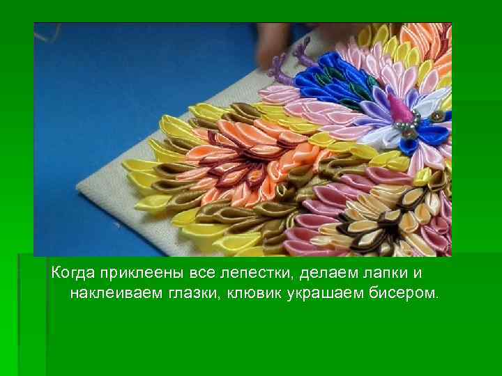 Когда приклеены все лепестки, делаем лапки и наклеиваем глазки, клювик украшаем бисером. 