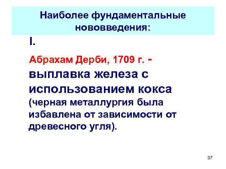 Наиболее фундаментальные нововведения: I. Абрахам Дерби, 1709 г. - выплавка железа с использованием кокса