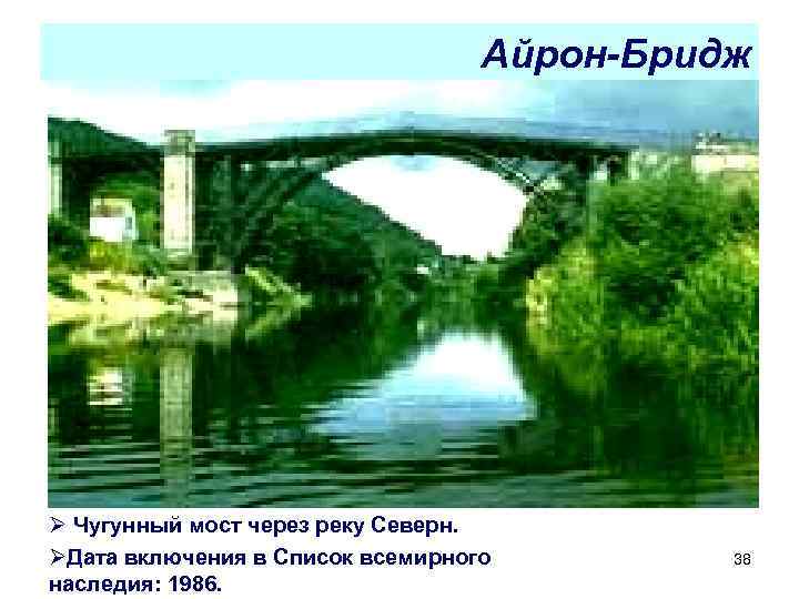Айрон-Бридж Ø Чугунный мост через реку Северн. ØДата включения в Список всемирного наследия: 1986.