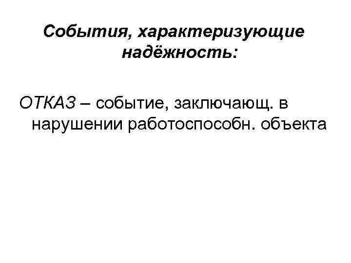 События, характеризующие надёжность: ОТКАЗ – событие, заключающ. в нарушении работоспособн. объекта 