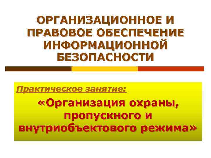 ОРГАНИЗАЦИОННОЕ И ПРАВОВОЕ ОБЕСПЕЧЕНИЕ ИНФОРМАЦИОННОЙ БЕЗОПАСНОСТИ Практическое занятие: «Организация охраны, пропускного и внутриобъектового режима»