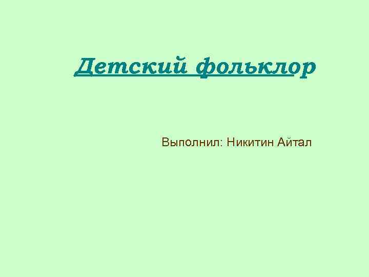 Детский фольклор Выполнил: Никитин Айтал 