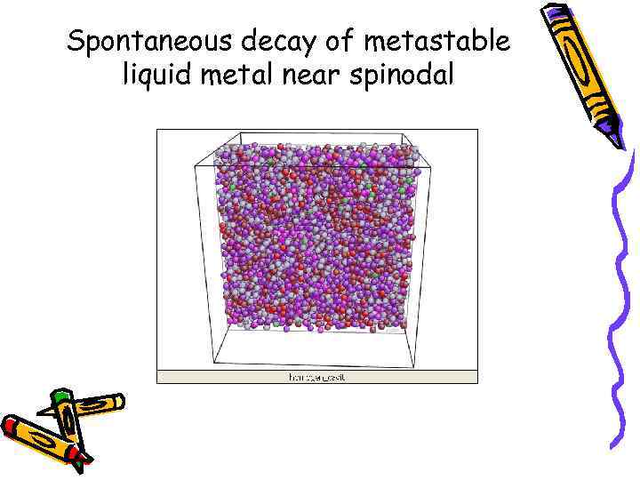 Spontaneous decay of metastable liquid metal near spinodal 