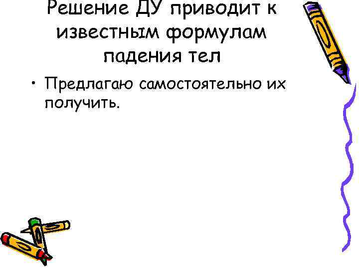 Решение ДУ приводит к известным формулам падения тел • Предлагаю самостоятельно их получить. 