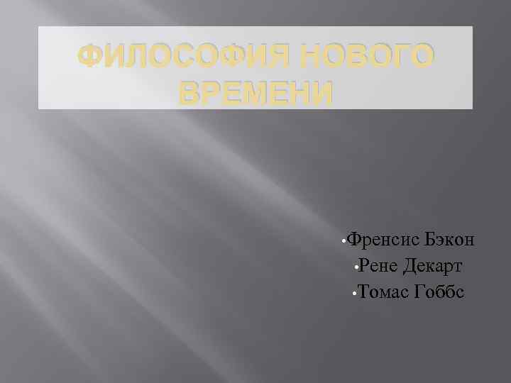 ФИЛОСОФИЯ НОВОГО ВРЕМЕНИ • Френсис Бэкон • Рене Декарт • Томас Гоббс 