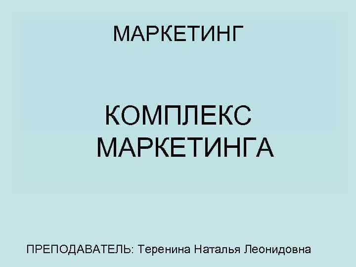 МАРКЕТИНГ КОМПЛЕКС МАРКЕТИНГА ПРЕПОДАВАТЕЛЬ: Теренина Наталья Леонидовна 