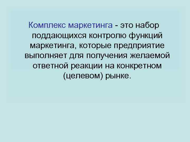 Комплекс маркетинга - это набор поддающихся контролю функций маркетинга, которые предприятие выполняет для получения