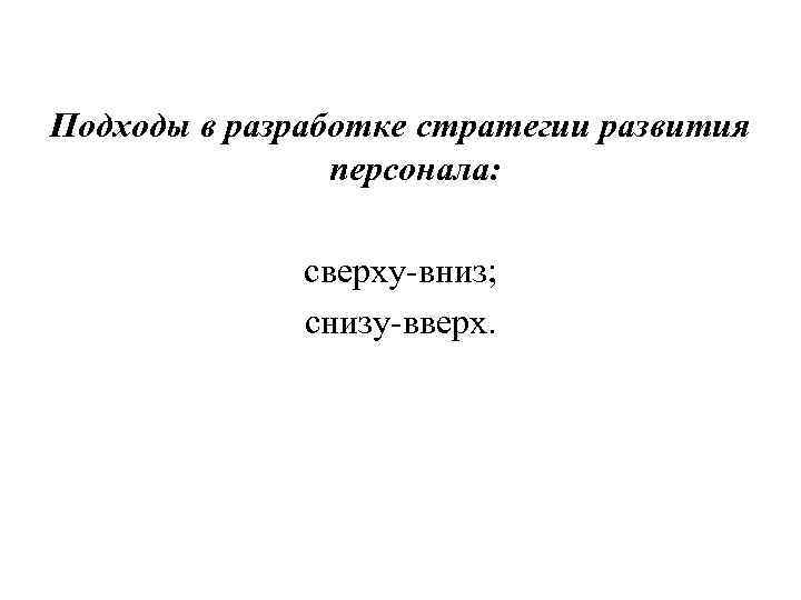 Подходы в разработке стратегии развития персонала: сверху-вниз; снизу-вверх. 