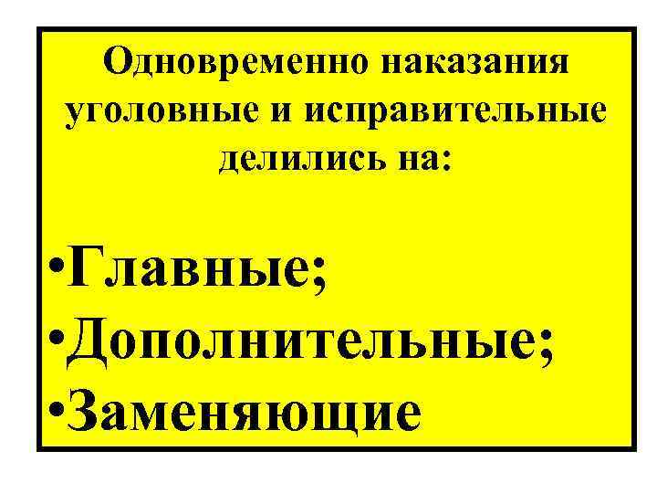 Одновременно наказания уголовные и исправительные делились на: • Главные; • Дополнительные; • Заменяющие 