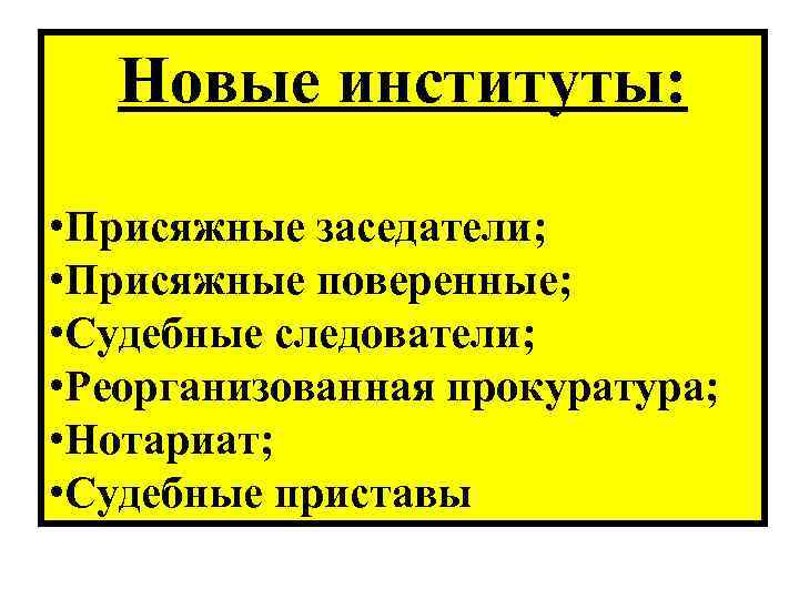Новые институты: • Присяжные заседатели; • Присяжные поверенные; • Судебные следователи; • Реорганизованная прокуратура;