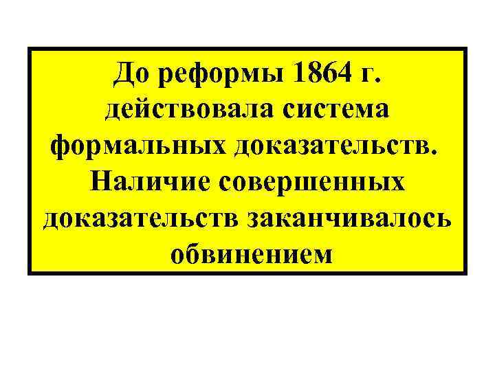 До реформы 1864 г. действовала система формальных доказательств. Наличие совершенных доказательств заканчивалось обвинением 
