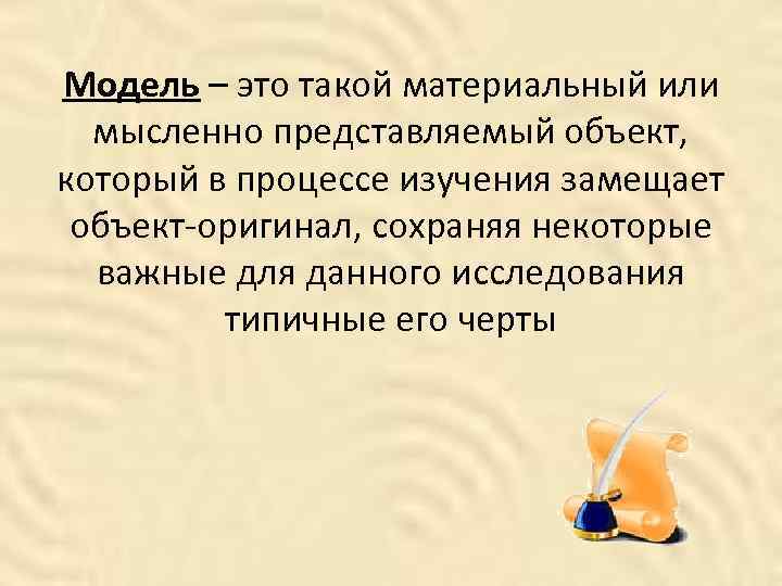 Модель – это такой материальный или мысленно представляемый объект, который в процессе изучения замещает