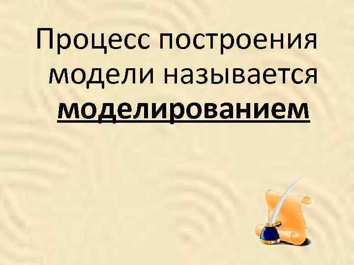 Процесс построения модели называется моделированием 