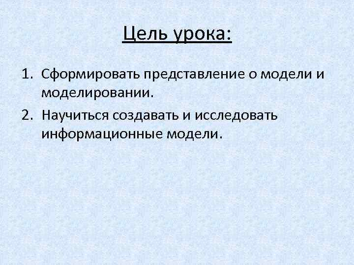 Цель урока: 1. Сформировать представление о модели и моделировании. 2. Научиться создавать и исследовать