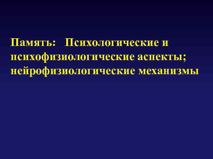 Память: Психологические и психофизиологические аспекты; нейрофизиологические механизмы 