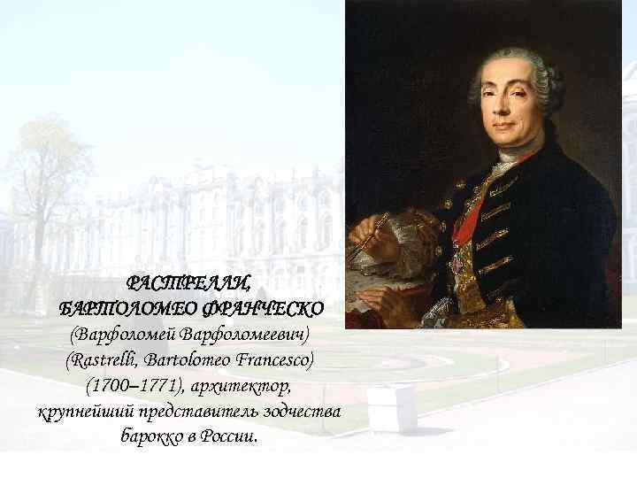 РАСТРЕЛЛИ, БАРТОЛОМЕО ФРАНЧЕСКО (Варфоломей Варфоломеевич) (Rastrelli, Bartolomeo Francesco) (1700– 1771), архитектор, крупнейший представитель зодчества
