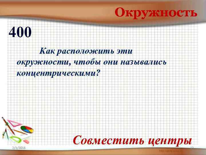 Окружность 400 Как расположить эти окружности, чтобы они назывались концентрическими? 2/1/2018 Совместить центры 13