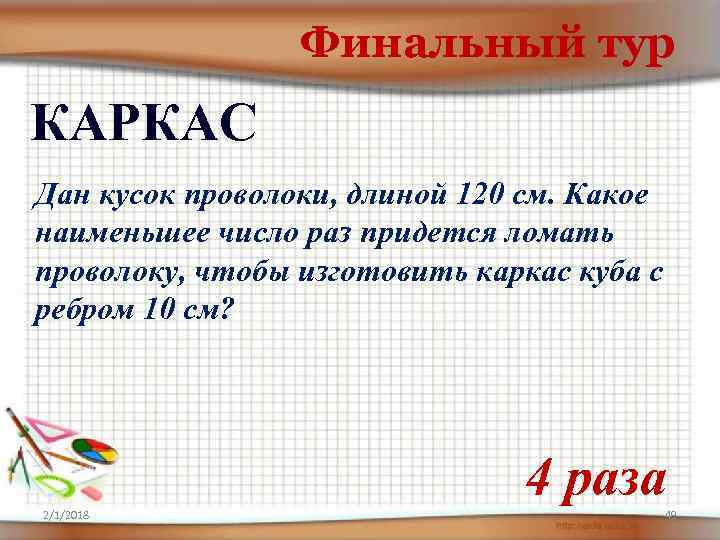 Финальный тур КАРКАС Дан кусок проволоки, длиной 120 см. Какое наименьшее число раз придется