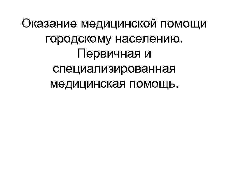 Оказание медицинской помощи городскому населению. Первичная и специализированная медицинская помощь. 