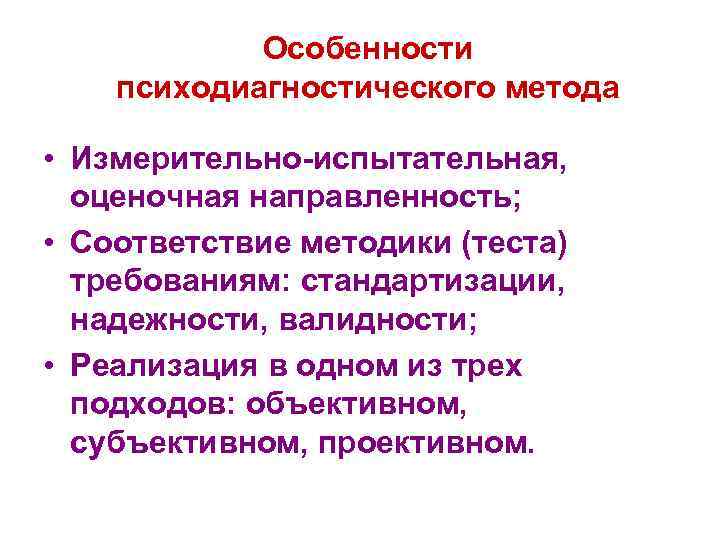 Особенности психодиагностического метода • Измерительно-испытательная, оценочная направленность; • Соответствие методики (теста) требованиям: стандартизации, надежности,