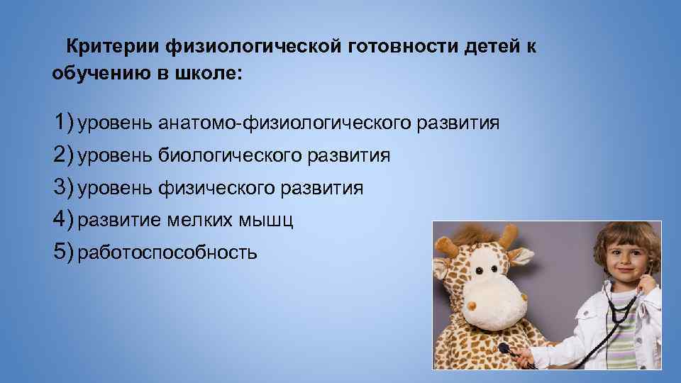 Критерии физиологической готовности детей к обучению в школе: 1) уровень анатомо-физиологического развития 2) уровень