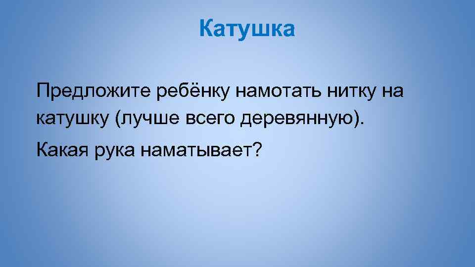 Катушка Предложите ребёнку намотать нитку на катушку (лучше всего деревянную). Какая рука наматывает? 