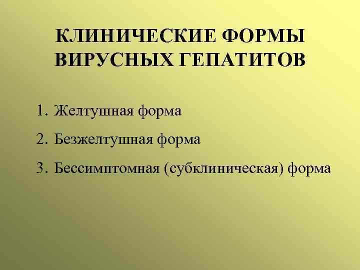 КЛИНИЧЕСКИЕ ФОРМЫ ВИРУСНЫХ ГЕПАТИТОВ 1. Желтушная форма 2. Безжелтушная форма 3. Бессимптомная (субклиническая) форма