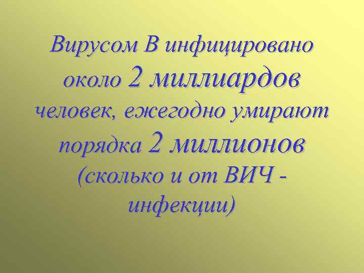 Вирусом В инфицировано около 2 миллиардов человек, ежегодно умирают порядка 2 миллионов (сколько и