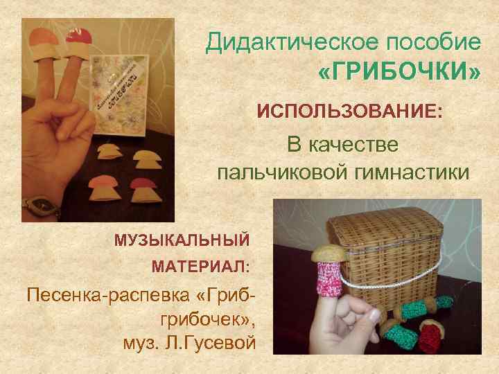 Дидактическое пособие «ГРИБОЧКИ» ИСПОЛЬЗОВАНИЕ: В качестве пальчиковой гимнастики МУЗЫКАЛЬНЫЙ МАТЕРИАЛ: Песенка-распевка «Грибгрибочек» , муз.