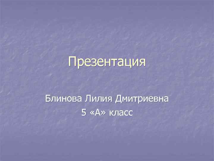 Презентация Блинова Лилия Дмитриевна 5 «А» класс 