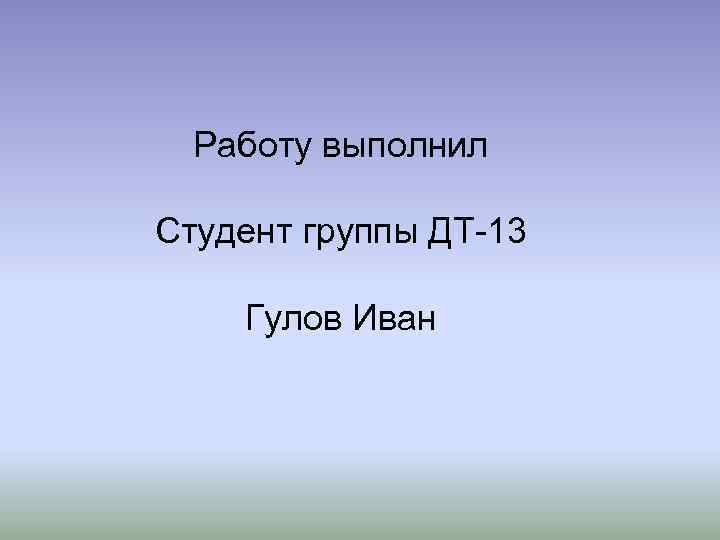 Работу выполнил Студент группы ДТ-13 Гулов Иван 
