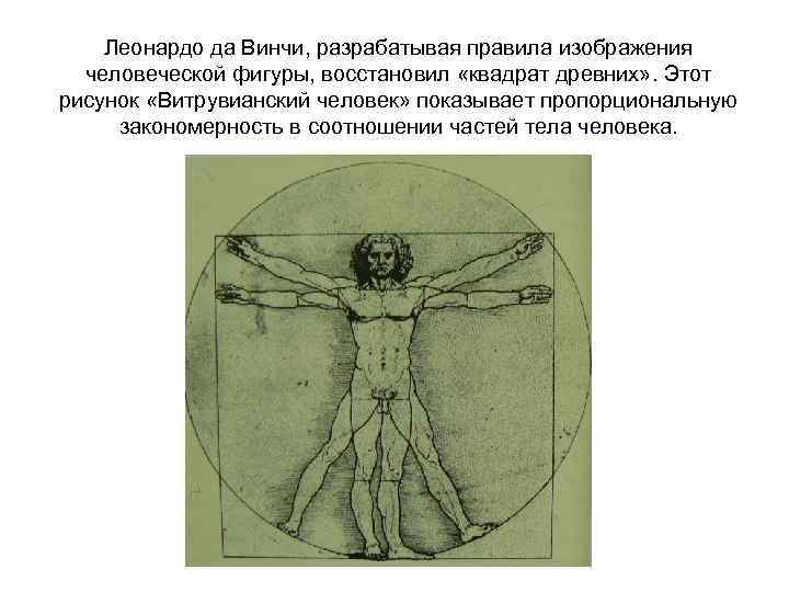 Леонардо да Винчи, разрабатывая правила изображения человеческой фигуры, восстановил «квадрат древних» . Этот рисунок