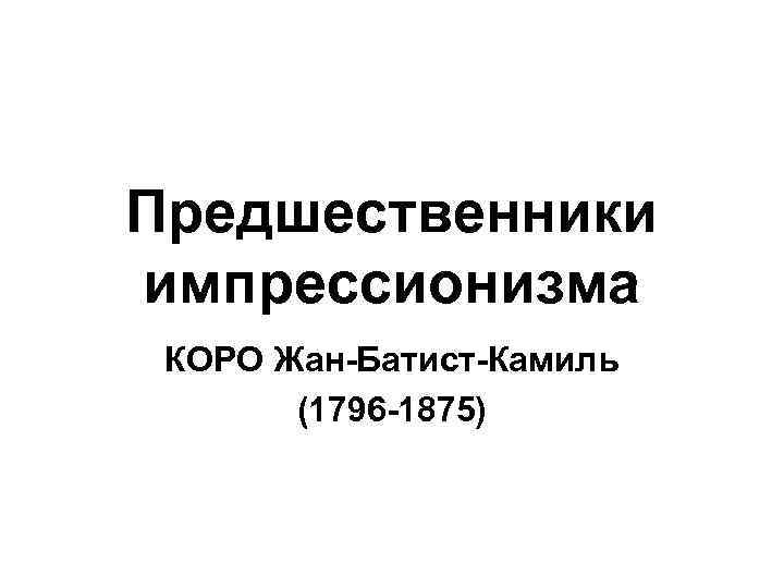Предшественники импрессионизма КОРО Жан-Батист-Камиль (1796 -1875) 