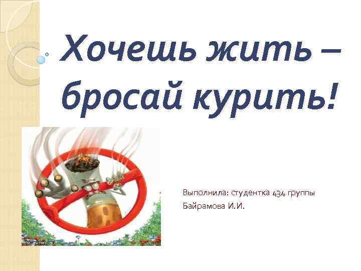 Хочешь жить – бросай курить! Выполнила: студентка 434 группы Байрамова И. И. 