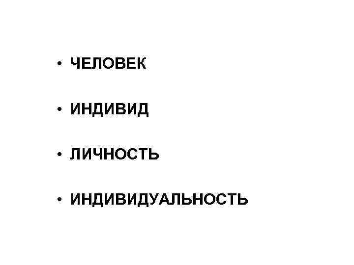  • ЧЕЛОВЕК • ИНДИВИД • ЛИЧНОСТЬ • ИНДИВИДУАЛЬНОСТЬ 