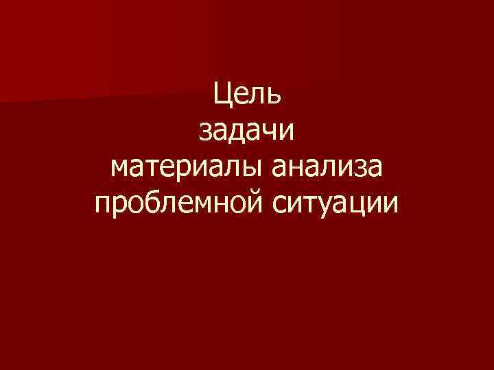 Цель задачи материалы анализа проблемной ситуации 