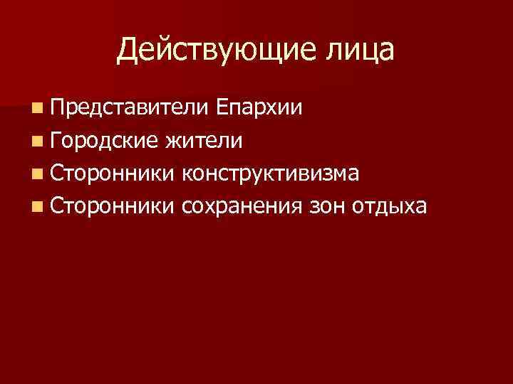 Действующие лица n Представители Епархии n Городские жители n Сторонники конструктивизма n Сторонники сохранения
