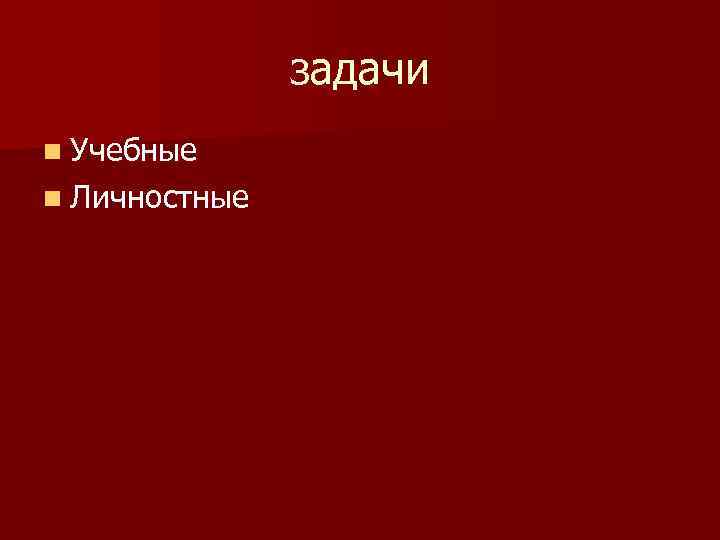 задачи n Учебные n Личностные 