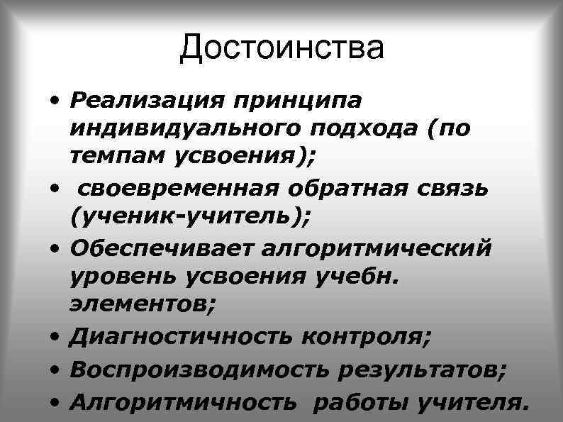 Достоинства • Реализация принципа индивидуального подхода (по темпам усвоения); • своевременная обратная связь (ученик-учитель);