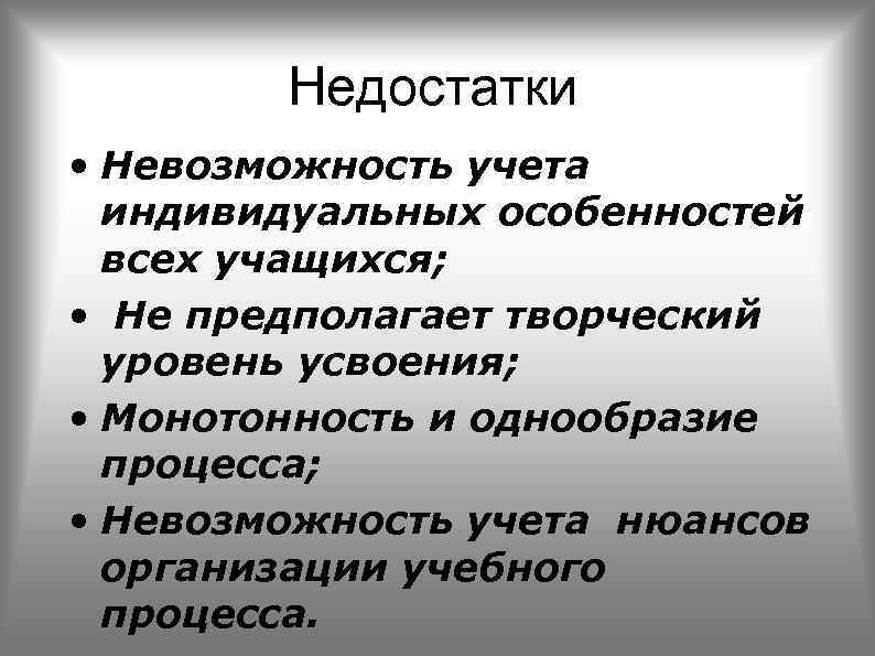 Недостатки • Невозможность учета индивидуальных особенностей всех учащихся; • Не предполагает творческий уровень усвоения;